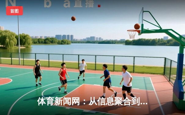 体育新闻网：从信息聚合到情感联结的时代嬗变