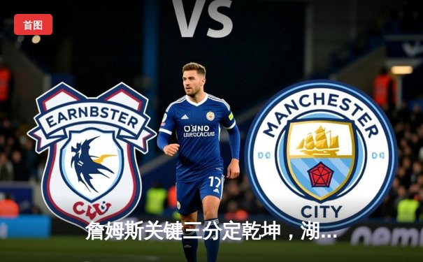 詹姆斯关键三分定乾坤，湖人加时险胜勇士终结六连败