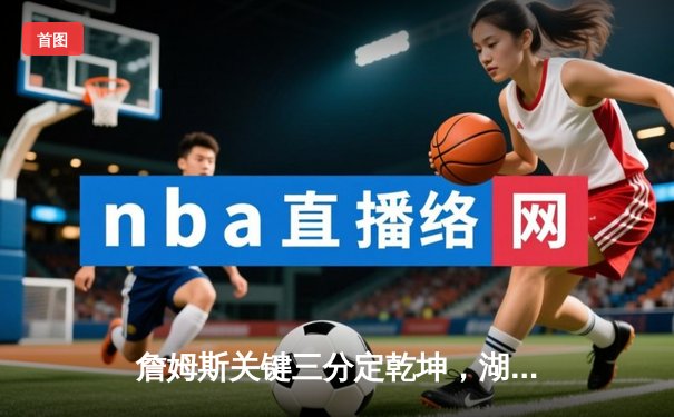 詹姆斯关键三分定乾坤，湖人险胜勇士取系列赛开门红