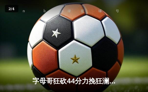 字母哥狂砍44分力挽狂澜，雄鹿加时险胜凯尔特人迎系列赛首胜 - 2