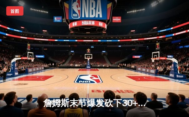 詹姆斯末节爆发砍下30+三双，湖人险胜勇士锁定季后赛席位