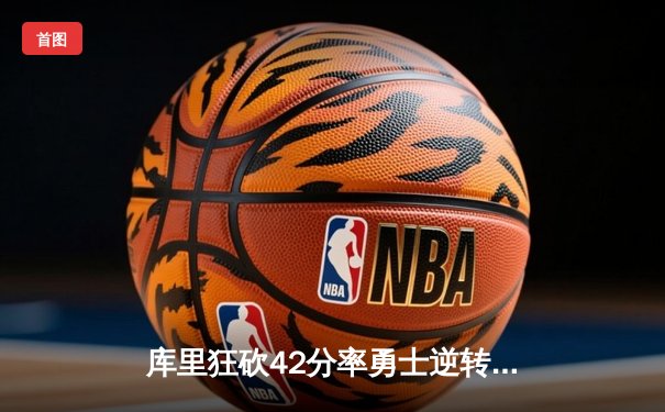 库里狂砍42分率勇士逆转湖人，克莱关键三分锁定胜局