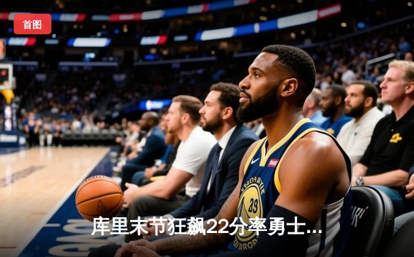 库里末节狂飙22分率勇士逆转掘金，普尔关键三分锁定胜局