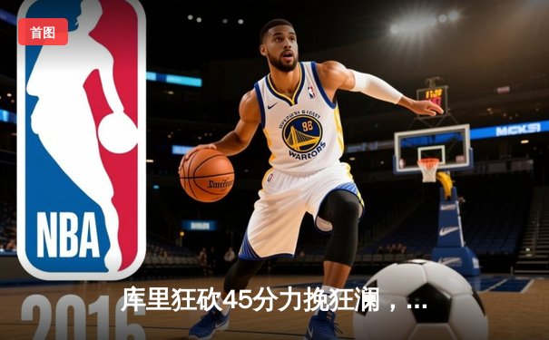 库里狂砍45分力挽狂澜，勇士加时险胜凯尔特人扳平总比分