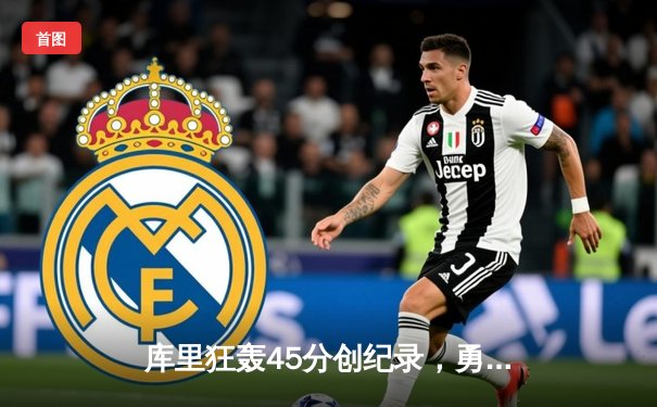 库里狂轰45分创纪录，勇士加时逆转凯尔特人夺赛季关键胜利