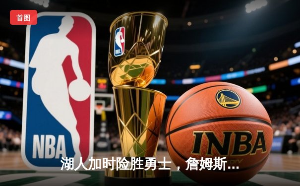 湖人加时险胜勇士，詹姆斯关键三分锁定胜局，库里空砍40分