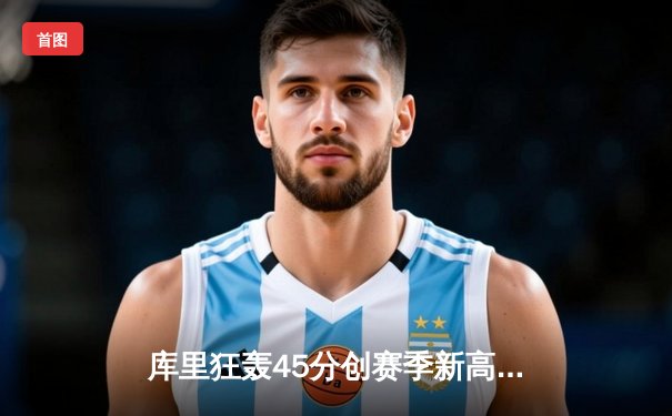 库里狂轰45分创赛季新高，勇士加时险胜凯尔特人卫冕冠军再显锋芒