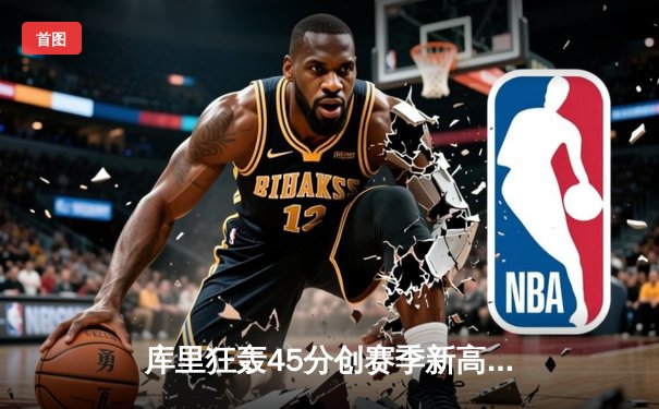 库里狂轰45分创赛季新高 勇士加时险胜凯尔特人延续主场不败金身