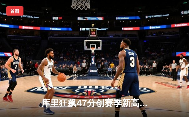 库里狂飙47分创赛季新高，勇士末节逆转险胜国王