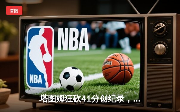 塔图姆狂砍41分创纪录，凯尔特人加时险胜步行者夺东决开门红