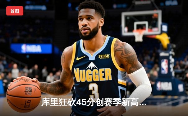 库里狂砍45分创赛季新高，勇士加时险胜绿军重返西部前八