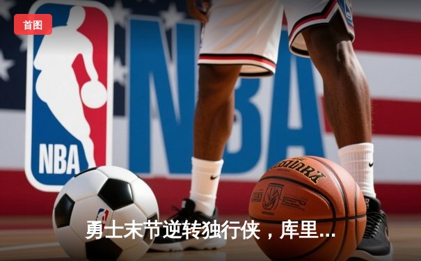 勇士末节逆转独行侠，库里37分带队锁定西部前六