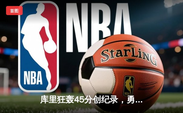 库里狂轰45分创纪录，勇士加时险胜凯尔特人扳平总比分