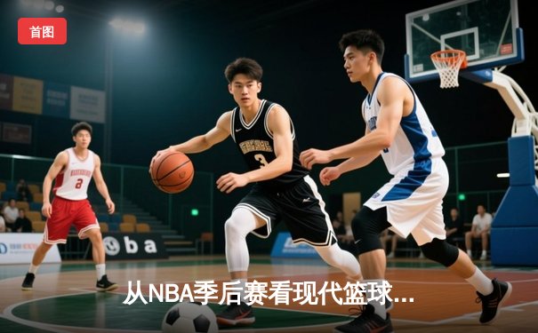 从NBA季后赛看现代篮球战术演变：三分浪潮下的内线复兴