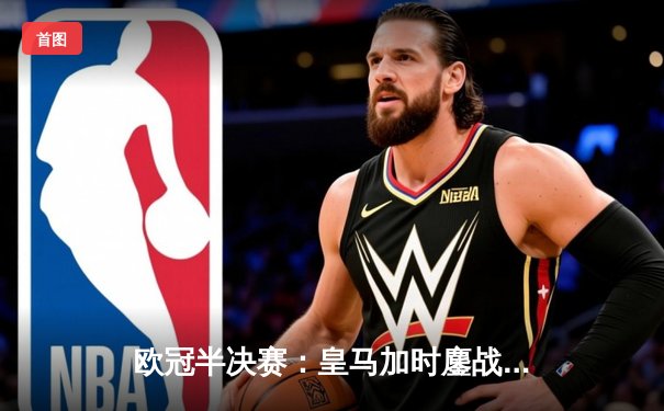 欧冠半决赛：皇马加时鏖战3-2逆转拜仁，维尼修斯双响主宰战局