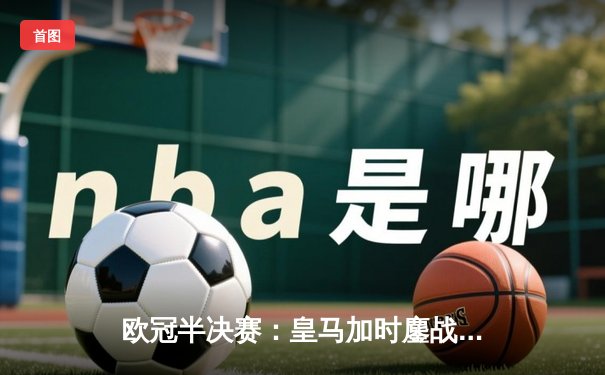 欧冠半决赛：皇马加时鏖战3-2逆转拜仁，维尼修斯双响主宰战局
