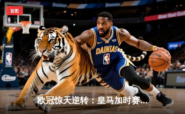欧冠惊天逆转：皇马加时赛3-2绝杀拜仁，维尼修斯制胜球锁定决赛席位