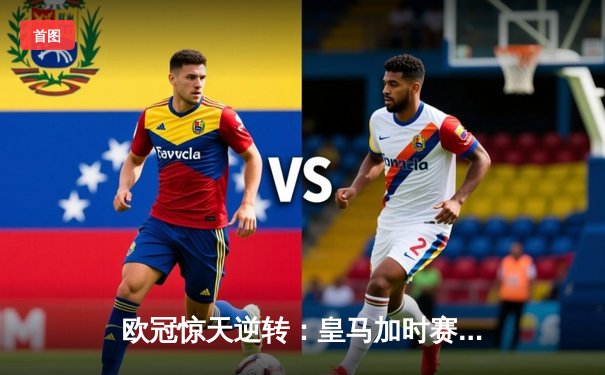 欧冠惊天逆转：皇马加时赛3-2绝杀拜仁，维尼修斯制胜球锁定决赛席位