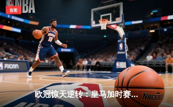 欧冠惊天逆转：皇马加时赛3-2绝杀拜仁，维尼修斯制胜球锁定决赛席位
