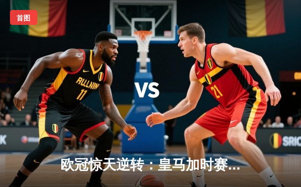 欧冠惊天逆转：皇马加时赛3-2绝杀拜仁，维尼修斯制胜球锁定决赛席位