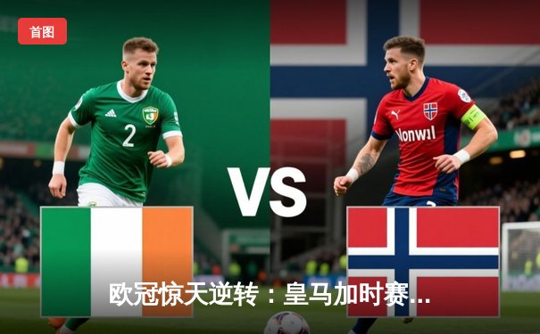 欧冠惊天逆转：皇马加时赛3-2绝杀拜仁，维尼修斯制胜球锁定决赛席位