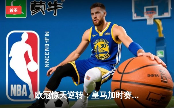欧冠惊天逆转：皇马加时赛3-2绝杀拜仁，维尼修斯制胜球锁定决赛席位